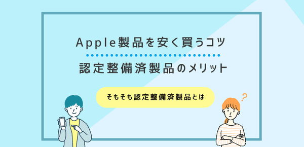 Apple製品を安く買うコツ｜認定整備済製品のメリットとデメリット