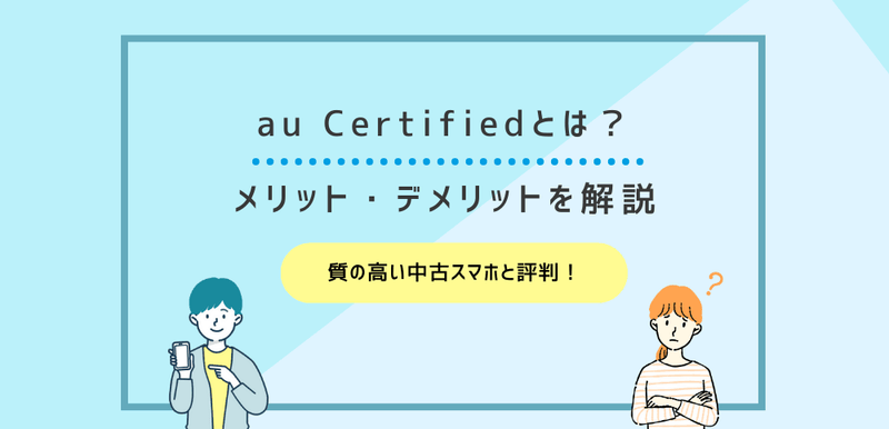 au Certified(認定中古品)とは？メリット・デメリットや評判を解説