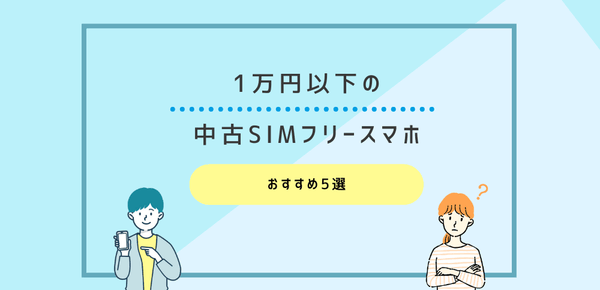 【2023年】1万円以下の中古SIMフリースマホおすすめ5選｜格安購入する方法