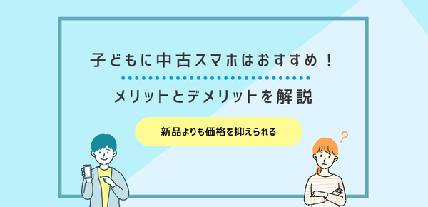 子どもに中古スマホはおすすめ！メリットとデメリットを解説