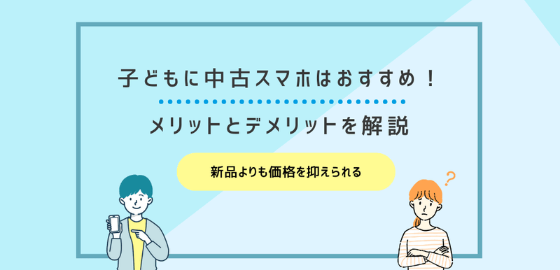 子どもに中古スマホはおすすめ！メリットとデメリットを解説
