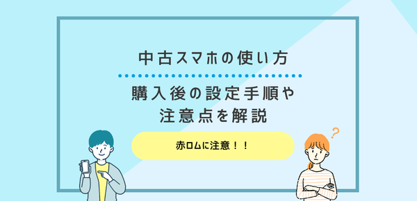 中古スマホの使い方｜購入後の設定手順や注意点を解説