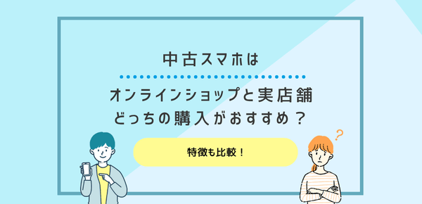 中古スマホはオンラインショップと実店舗どっちの購入がおすすめ？特徴も比較