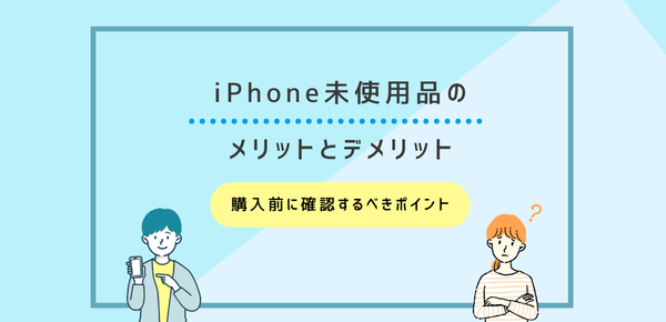 iPhone未使用品のメリットとデメリット｜購入前に確認するべきポイント