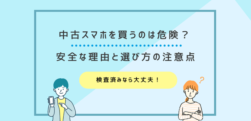 中古スマホを買うのは危険？安全な理由と選び方の注意点を解説