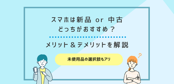 スマホは新品or中古どっちがおすすめ？メリット＆デメリットを解説